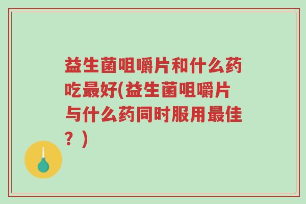 益生菌咀嚼片和什么药吃最好(益生菌咀嚼片与什么药同时服用最佳?)-第1张图片-超越 益生菌咀嚼片和什么药吃最好(益生菌咀嚼片与什么药同时服用最佳?)-第1张图片-超越