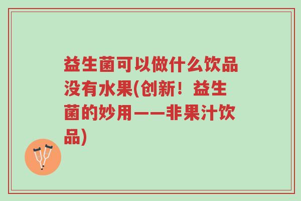 益生菌可以做什么饮品没有水果(创新!益生菌的妙用——非果汁饮品)-第1张图片-超越 益生菌可以做什么饮品没有水果(创新!益生菌的妙用——非果汁饮品)-第1张图片-超越