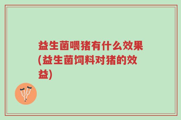 益生菌喂猪有什么效果(益生菌饲料对猪的效益)-第1张图片-超越 益生菌喂猪有什么效果(益生菌饲料对猪的效益)-第1张图片-超越