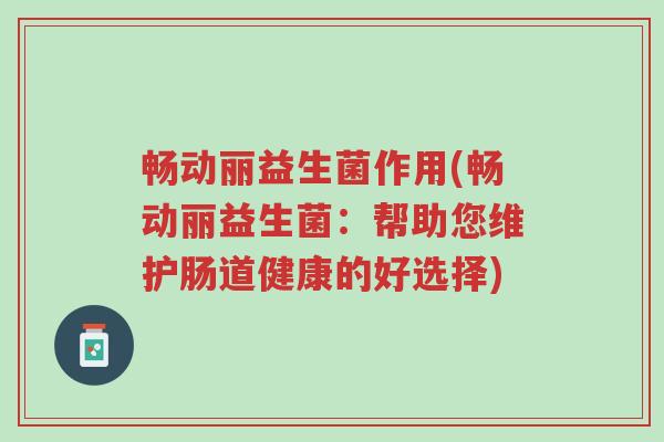 畅动丽益生菌作用(畅动丽益生菌：帮助您维护肠道健康的好选择)-第1张图片-超越