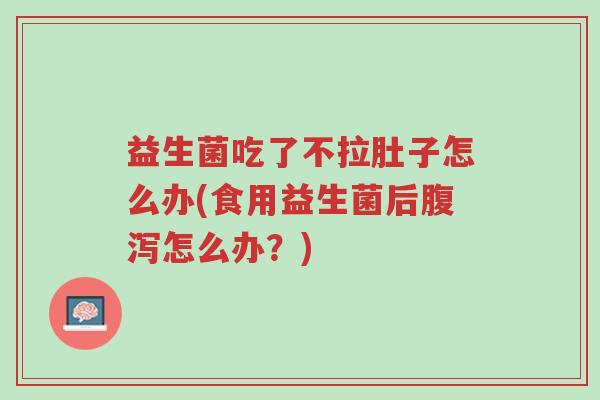 益生菌吃了不拉肚子怎么办(食用益生菌后腹泻怎么办?)-第1张图片-超越 益生菌吃了不拉肚子怎么办(食用益生菌后腹泻怎么办?)-第1张图片-超越