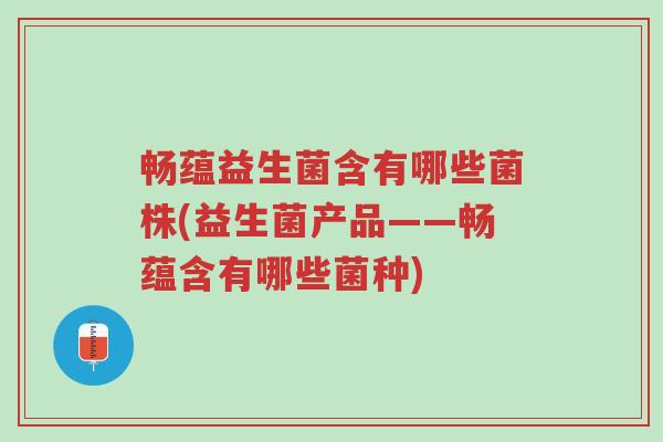 畅蕴益生菌含有哪些菌株(益生菌产品——畅蕴含有哪些菌种)-第1张图片-超越 畅蕴益生菌含有哪些菌株(益生菌产品——畅蕴含有哪些菌种)-第1张图片-超越