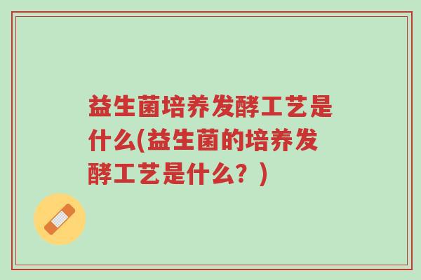 益生菌培养发酵工艺是什么(益生菌的培养发酵工艺是什么?)-第1张图片-超越 益生菌培养发酵工艺是什么(益生菌的培养发酵工艺是什么?)-第1张图片-超越