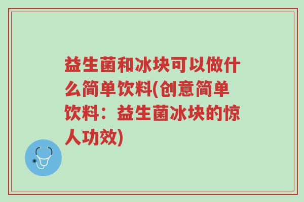 益生菌和冰块可以做什么简单饮料(创意简单饮料:益生菌冰块的惊人功效)-第1张图片-超越 益生菌和冰块可以做什么简单饮料(创意简单饮料:益生菌冰块的惊人功效)-第1张图片-超越