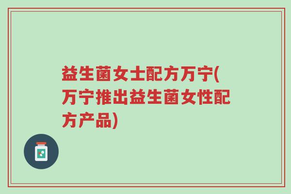 益生菌女士配方万宁(万宁推出益生菌女性配方产品)-第1张图片-超越 益生菌女士配方万宁(万宁推出益生菌女性配方产品)-第1张图片-超越