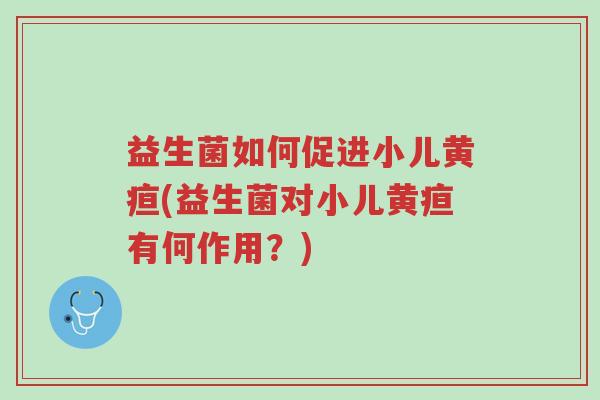 益生菌如何促进小儿黄疸(益生菌对小儿黄疸有何作用?)-第1张图片-超越 益生菌如何促进小儿黄疸(益生菌对小儿黄疸有何作用?)-第1张图片-超越