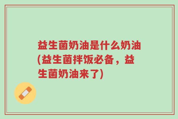 益生菌奶油是什么奶油(益生菌拌饭必备,益生菌奶油来了)-第1张图片-超越 益生菌奶油是什么奶油(益生菌拌饭必备,益生菌奶油来了)-第1张图片-超越