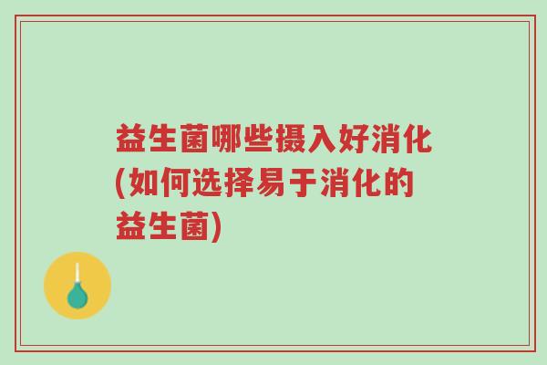 益生菌哪些摄入好消化(如何选择易于消化的益生菌)-第1张图片-超越 益生菌哪些摄入好消化(如何选择易于消化的益生菌)-第1张图片-超越