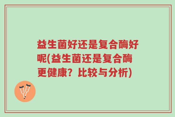 益生菌好还是复合酶好呢(益生菌还是复合酶更健康?比较与分析)-第1张图片-超越 益生菌好还是复合酶好呢(益生菌还是复合酶更健康?比较与分析)-第1张图片-超越