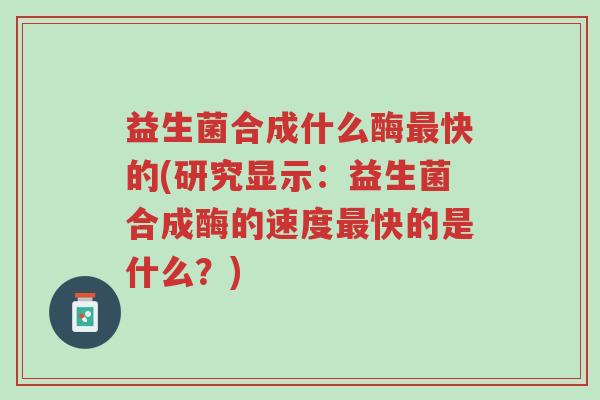 益生菌合成什么酶最快的(研究显示:益生菌合成酶的速度最快的是什么?)-第1张图片-超越 益生菌合成什么酶最快的(研究显示:益生菌合成酶的速度最快的是什么?)-第1张图片-超越