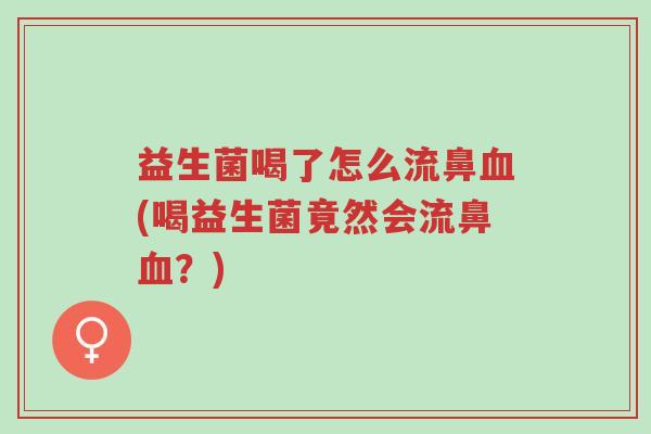 益生菌喝了怎么流鼻血(喝益生菌竟然会流鼻血?)-第1张图片-超越 益生菌喝了怎么流鼻血(喝益生菌竟然会流鼻血?)-第1张图片-超越