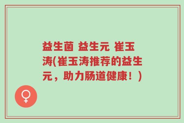 益生菌 益生元 崔玉涛(崔玉涛推荐的益生元,助力肠道健康!)-第1张图片-超越 益生菌 益生元 崔玉涛(崔玉涛推荐的益生元,助力肠道健康!)-第1张图片-超越