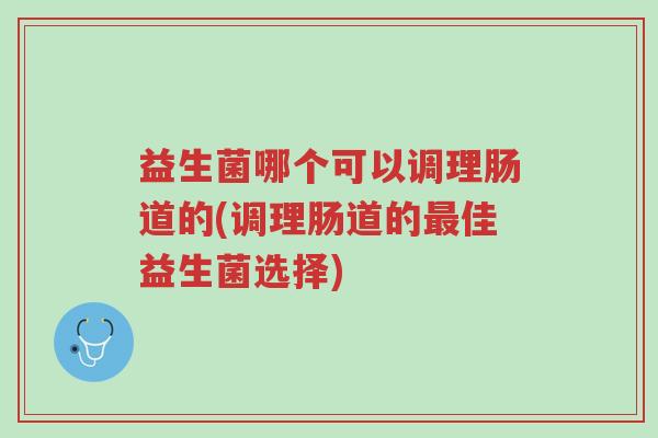 益生菌哪个可以调理肠道的(调理肠道的最佳益生菌选择)-第1张图片-超越 益生菌哪个可以调理肠道的(调理肠道的最佳益生菌选择)-第1张图片-超越