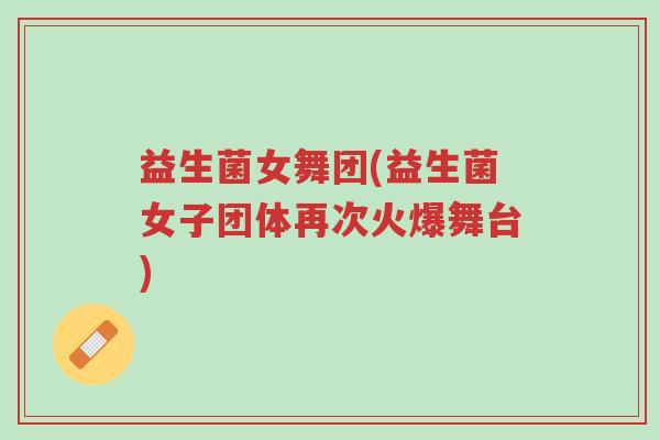 益生菌女舞团(益生菌女子团体再次火爆舞台)-第1张图片-超越 益生菌女舞团(益生菌女子团体再次火爆舞台)-第1张图片-超越