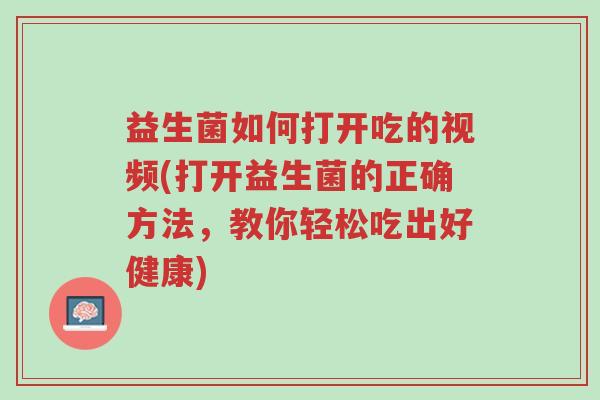 益生菌如何打开吃的视频(打开益生菌的正确方法,教你轻松吃出好健康)-第1张图片-超越 益生菌如何打开吃的视频(打开益生菌的正确方法,教你轻松吃出好健康)-第1张图片-超越