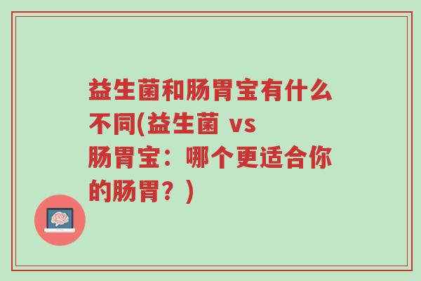 益生菌和肠胃宝有什么不同(益生菌 vs 肠胃宝:哪个更适合你的肠胃?)-第1张图片-超越 益生菌和肠胃宝有什么不同(益生菌 vs 肠胃宝:哪个更适合你的肠胃?)-第1张图片-超越