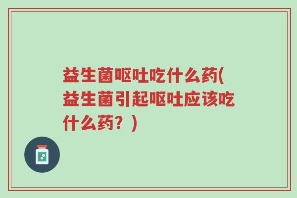 益生菌呕吐吃什么药(益生菌引起呕吐应该吃什么药?)-第1张图片-超越 益生菌呕吐吃什么药(益生菌引起呕吐应该吃什么药?)-第1张图片-超越