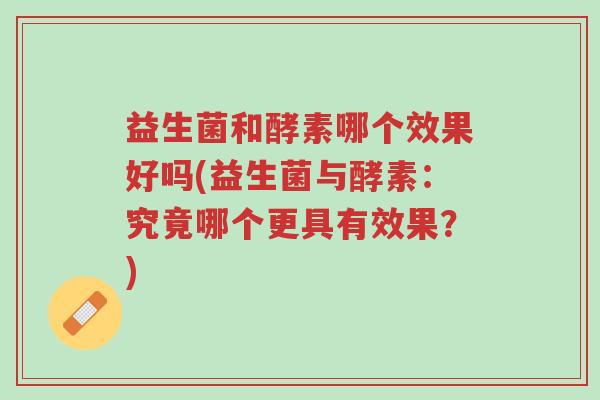 益生菌和酵素哪个效果好吗(益生菌与酵素:究竟哪个更具有效果?)-第1张图片-超越 益生菌和酵素哪个效果好吗(益生菌与酵素:究竟哪个更具有效果?)-第1张图片-超越
