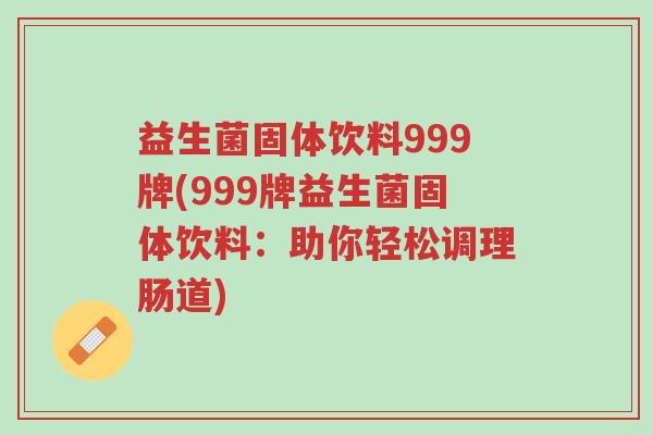 益生菌固体饮料999牌(999牌益生菌固体饮料:助你轻松调理肠道)-第1张图片-超越 益生菌固体饮料999牌(999牌益生菌固体饮料:助你轻松调理肠道)-第1张图片-超越