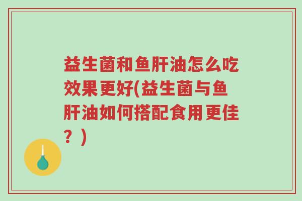 益生菌和鱼肝油怎么吃效果更好(益生菌与鱼肝油如何搭配食用更佳?)-第1张图片-超越 益生菌和鱼肝油怎么吃效果更好(益生菌与鱼肝油如何搭配食用更佳?)-第1张图片-超越