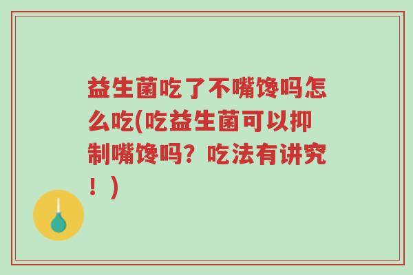 益生菌吃了不嘴馋吗怎么吃(吃益生菌可以抑制嘴馋吗?吃法有讲究!)-第1张图片-超越 益生菌吃了不嘴馋吗怎么吃(吃益生菌可以抑制嘴馋吗?吃法有讲究!)-第1张图片-超越