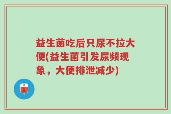 益生菌吃后只尿不拉大便(益生菌引发尿频现象,大便排泄减少)-第1张图片-超越 益生菌吃后只尿不拉大便(益生菌引发尿频现象,大便排泄减少)-第1张图片-超越