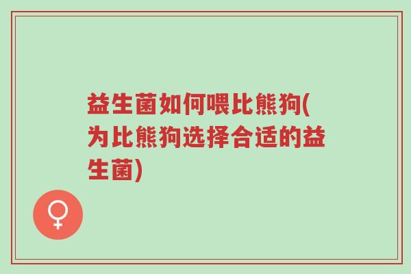益生菌如何喂比熊狗(为比熊狗选择合适的益生菌)-第1张图片-超越 益生菌如何喂比熊狗(为比熊狗选择合适的益生菌)-第1张图片-超越
