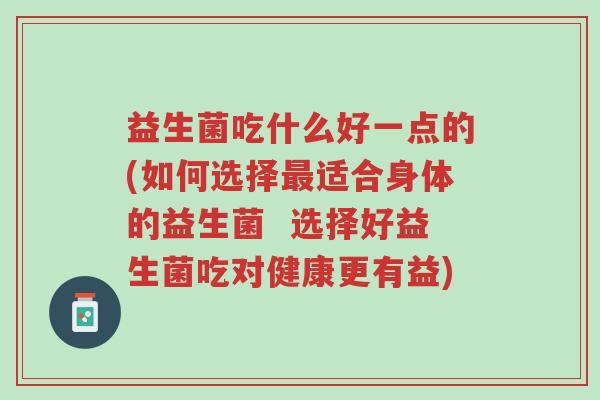 益生菌吃什么好一点的(如何选择最适合身体的益生菌 选择好益生菌吃对健康更有益)-第1张图片-超越 益生菌吃什么好一点的(如何选择最适合身体的益生菌 选择好益生菌吃对健康更有益)-第1张图片-超越