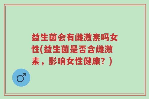 益生菌会有雌激素吗女性(益生菌是否含雌激素,影响女性健康?)-第1张图片-超越 益生菌会有雌激素吗女性(益生菌是否含雌激素,影响女性健康?)-第1张图片-超越