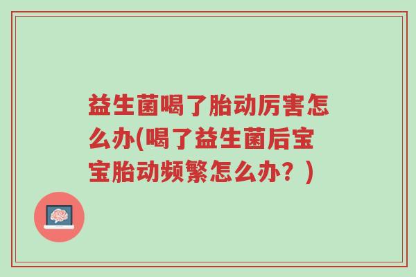 益生菌喝了胎动厉害怎么办(喝了益生菌后宝宝胎动频繁怎么办?)-第1张图片-超越 益生菌喝了胎动厉害怎么办(喝了益生菌后宝宝胎动频繁怎么办?)-第1张图片-超越