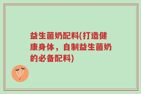 益生菌奶配料(打造健康身体,自制益生菌奶的必备配料)-第1张图片-超越 益生菌奶配料(打造健康身体,自制益生菌奶的必备配料)-第1张图片-超越