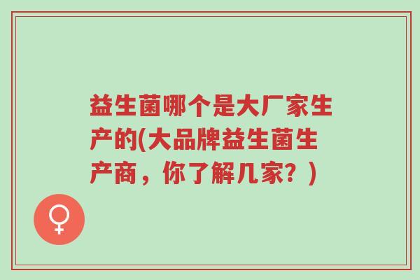 益生菌哪个是大厂家生产的(大品牌益生菌生产商,你了解几家?)-第1张图片-超越 益生菌哪个是大厂家生产的(大品牌益生菌生产商,你了解几家?)-第1张图片-超越