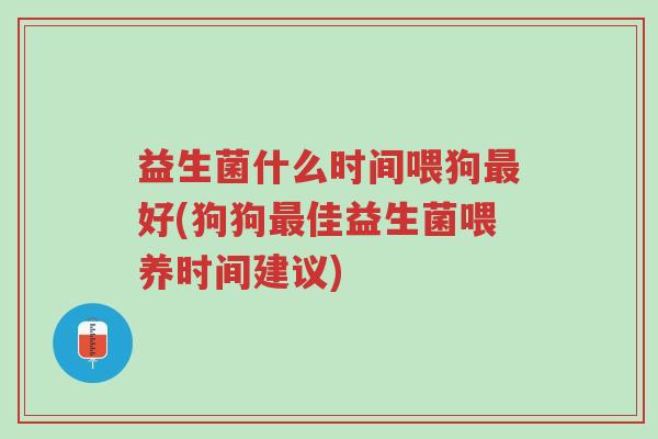 益生菌什么时间喂狗最好(狗狗最佳益生菌喂养时间建议)-第1张图片-超越 益生菌什么时间喂狗最好(狗狗最佳益生菌喂养时间建议)-第1张图片-超越