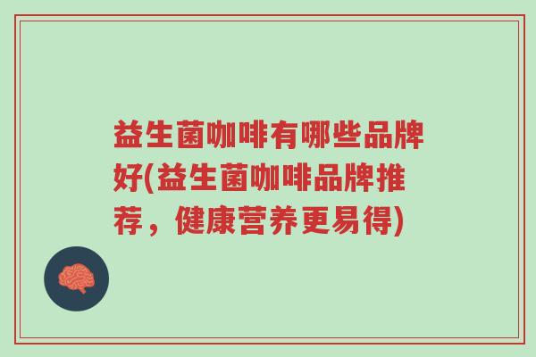 益生菌咖啡有哪些品牌好(益生菌咖啡品牌推荐,健康营养更易得)-第1张图片-超越 益生菌咖啡有哪些品牌好(益生菌咖啡品牌推荐,健康营养更易得)-第1张图片-超越
