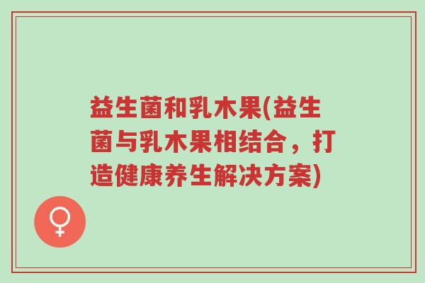 益生菌和乳木果(益生菌与乳木果相结合，打造健康养生解决方案)-第1张图片-超越