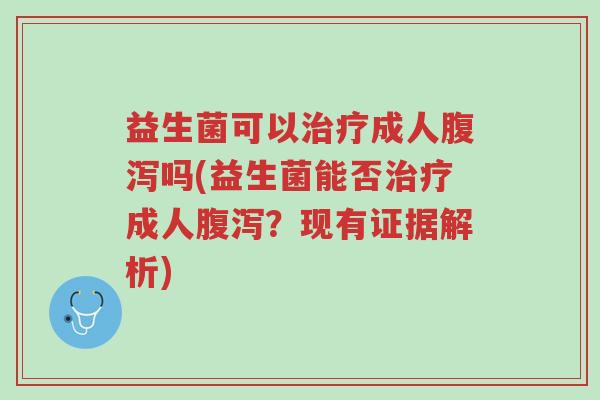 益生菌可以治疗成人腹泻吗(益生菌能否治疗成人腹泻?现有证据解析)-第1张图片-超越 益生菌可以治疗成人腹泻吗(益生菌能否治疗成人腹泻?现有证据解析)-第1张图片-超越