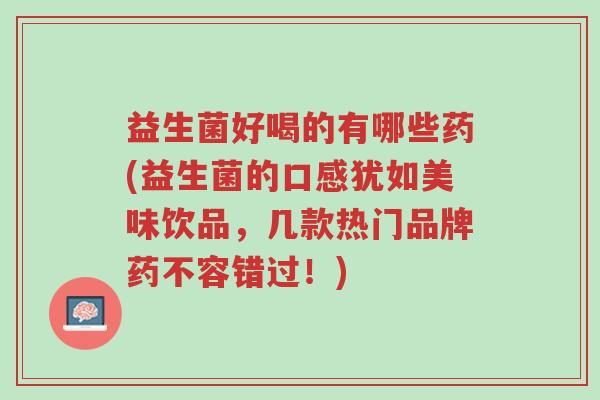 益生菌好喝的有哪些药(益生菌的口感犹如美味饮品，几款热门品牌药不容错过！)-第1张图片-超越