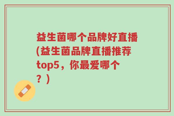益生菌哪个品牌好直播(益生菌品牌直播推荐top5,你最爱哪个?)-第1张图片-超越 益生菌哪个品牌好直播(益生菌品牌直播推荐top5,你最爱哪个?)-第1张图片-超越