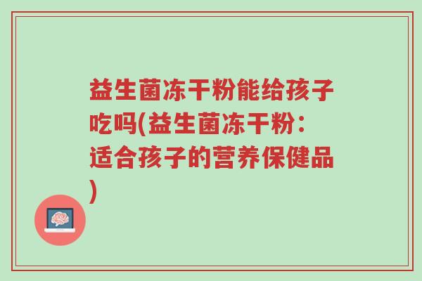 益生菌冻干粉能给孩子吃吗(益生菌冻干粉:适合孩子的营养保健品)-第1张图片-超越 益生菌冻干粉能给孩子吃吗(益生菌冻干粉:适合孩子的营养保健品)-第1张图片-超越