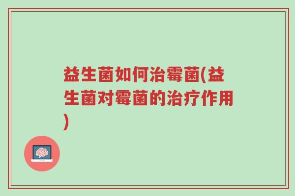 益生菌如何治霉菌(益生菌对霉菌的治疗作用)-第1张图片-超越