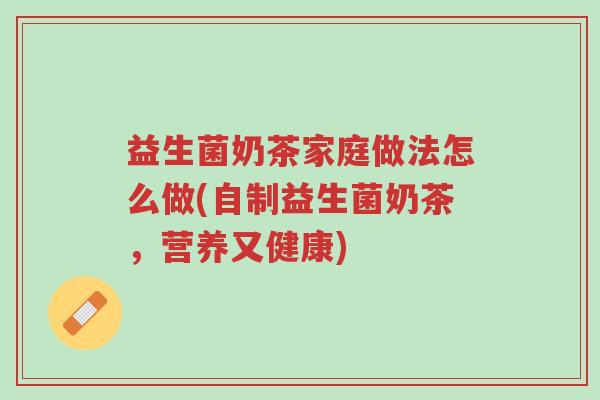益生菌奶茶家庭做法怎么做(自制益生菌奶茶,营养又健康)-第1张图片-超越 益生菌奶茶家庭做法怎么做(自制益生菌奶茶,营养又健康)-第1张图片-超越