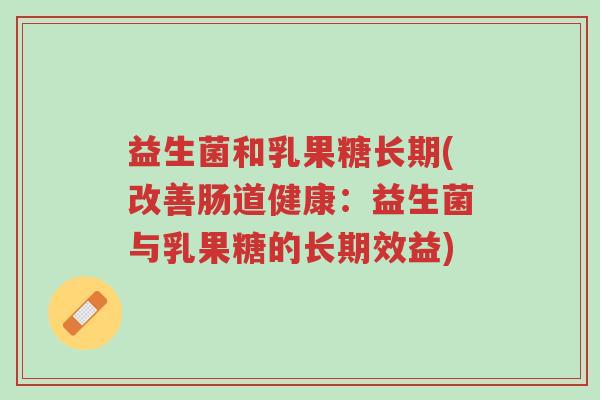 益生菌和乳果糖长期(改善肠道健康:益生菌与乳果糖的长期效益)-第1张图片-超越 益生菌和乳果糖长期(改善肠道健康:益生菌与乳果糖的长期效益)-第1张图片-超越