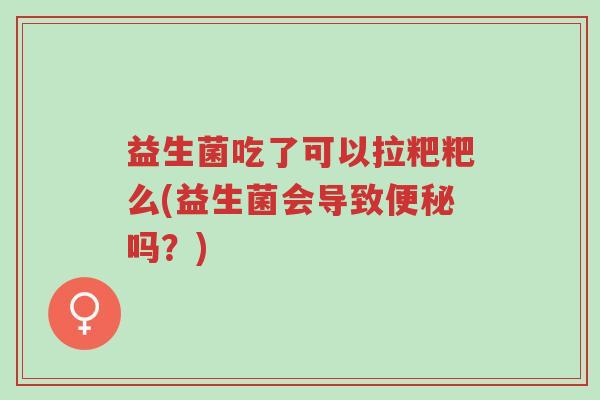 益生菌吃了可以拉粑粑么(益生菌会导致便秘吗?)-第1张图片-超越 益生菌吃了可以拉粑粑么(益生菌会导致便秘吗?)-第1张图片-超越