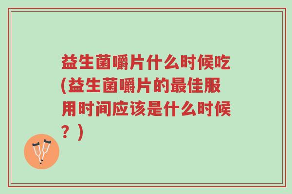 益生菌嚼片什么时候吃(益生菌嚼片的最佳服用时间应该是什么时候?)-第1张图片-超越 益生菌嚼片什么时候吃(益生菌嚼片的最佳服用时间应该是什么时候?)-第1张图片-超越