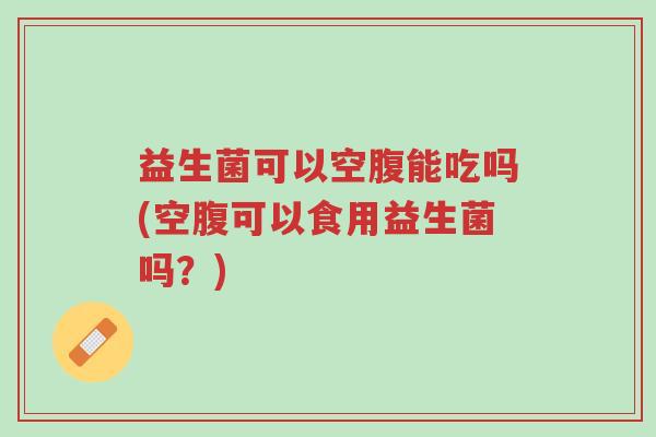 益生菌可以空腹能吃吗(空腹可以食用益生菌吗?)-第1张图片-超越 益生菌可以空腹能吃吗(空腹可以食用益生菌吗?)-第1张图片-超越