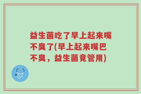 益生菌吃了早上起来嘴不臭了(早上起来嘴巴不臭,益生菌竟管用)-第1张图片-超越 益生菌吃了早上起来嘴不臭了(早上起来嘴巴不臭,益生菌竟管用)-第1张图片-超越