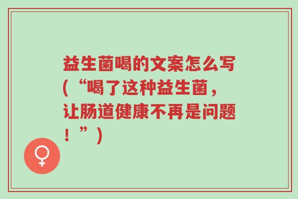 益生菌喝的文案怎么写(“喝了这种益生菌,让肠道健康不再是问题!”)-第1张图片-超越 益生菌喝的文案怎么写(“喝了这种益生菌,让肠道健康不再是问题!”)-第1张图片-超越
