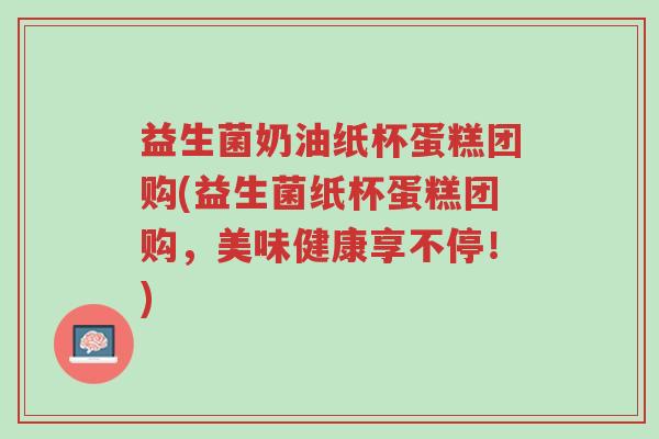益生菌奶油纸杯蛋糕团购(益生菌纸杯蛋糕团购，美味健康享不停！)-第1张图片-超越