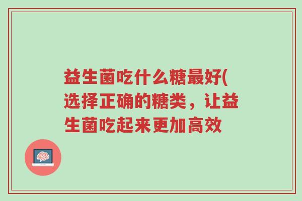 益生菌吃什么糖最好(选择正确的糖类,让益生菌吃起来更加高效-第1张图片-超越 益生菌吃什么糖最好(选择正确的糖类,让益生菌吃起来更加高效-第1张图片-超越