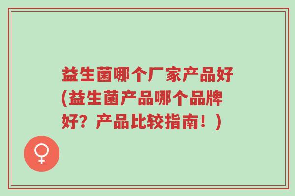 益生菌哪个厂家产品好(益生菌产品哪个品牌好?产品比较指南!)-第1张图片-超越 益生菌哪个厂家产品好(益生菌产品哪个品牌好?产品比较指南!)-第1张图片-超越